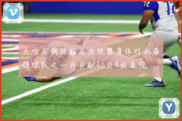 杰伦布朗称猛龙为联盟身体对抗最强球队之一并贡献25分8板表现