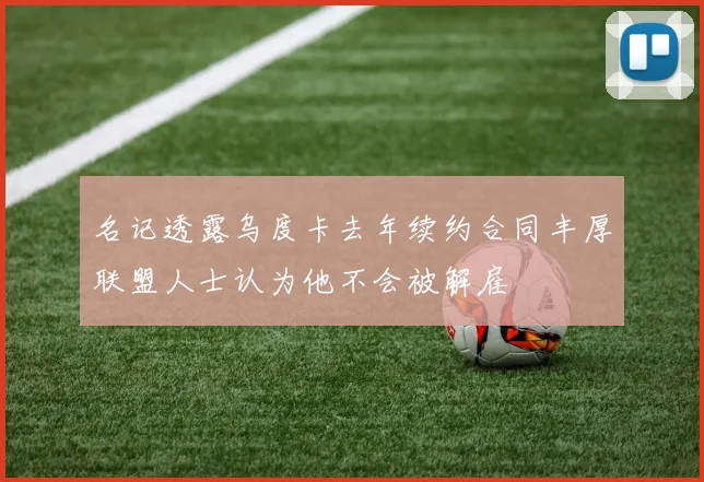 名记透露乌度卡去年续约合同丰厚联盟人士认为他不会被解雇